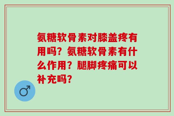 氨糖软骨素对膝盖疼有用吗？氨糖软骨素有什么作用？腿脚疼痛可以补充吗？