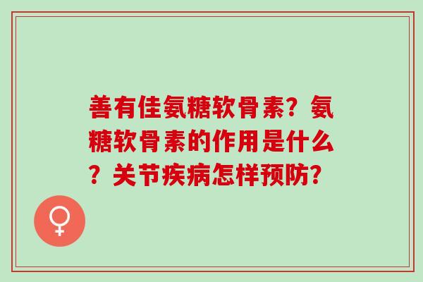 善有佳氨糖软骨素？氨糖软骨素的作用是什么？关节怎样？