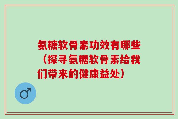 氨糖软骨素功效有哪些（探寻氨糖软骨素给我们带来的健康益处）