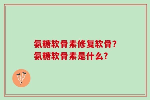 氨糖软骨素修复软骨？氨糖软骨素是什么？