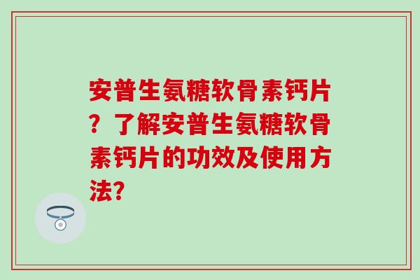 安普生氨糖软骨素钙片？了解安普生氨糖软骨素钙片的功效及使用方法？
