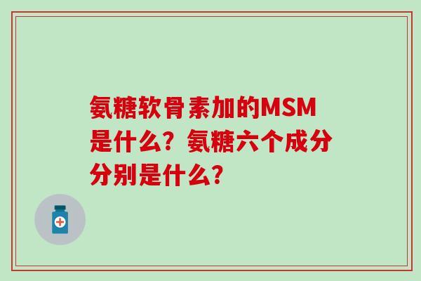 氨糖软骨素加的MSM是什么？氨糖六个成分分别是什么？