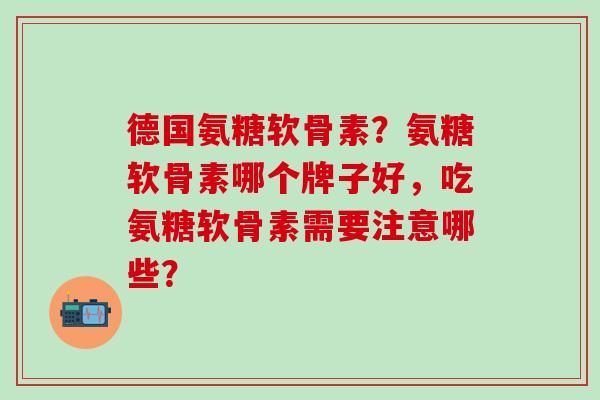 德国氨糖软骨素?氨糖软骨素哪个牌子好,吃氨糖软骨素需要注意哪些? 德国氨糖软骨素?氨糖软骨素哪个牌子好,吃氨糖软骨素需要注意哪些?