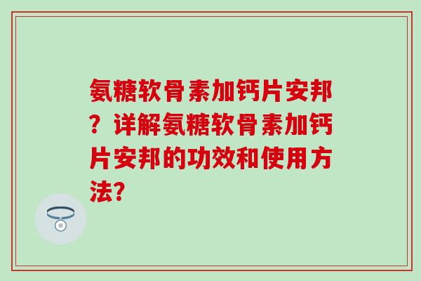 氨糖软骨素加钙片安邦？详解氨糖软骨素加钙片安邦的功效和使用方法？