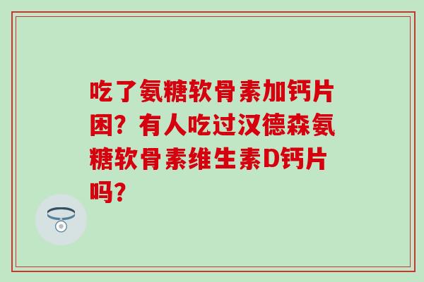 吃了氨糖软骨素加钙片困？有人吃过汉德森氨糖软骨素维生素D钙片吗？
