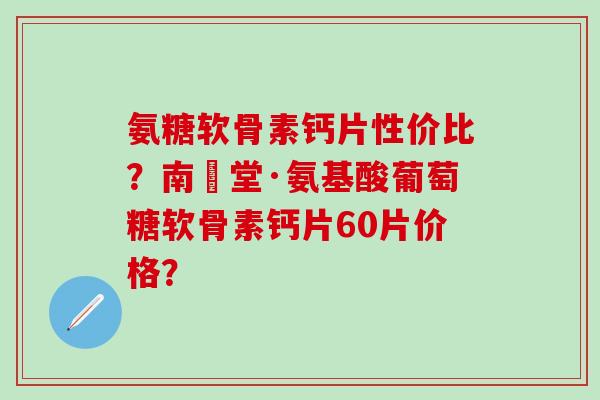 氨糖软骨素钙片性价比？南雲堂·氨基酸葡萄糖软骨素钙片60片价格？