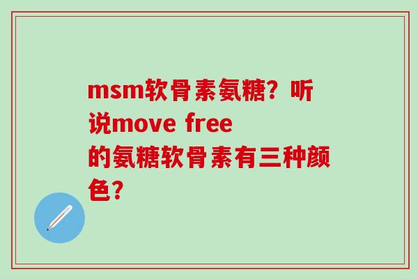 msm软骨素氨糖?听说move free的氨糖软骨素有三种颜色? msm软骨素氨糖?听说move free的氨糖软骨素有三种颜色?