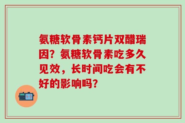 氨糖软骨素钙片双醋瑞因？氨糖软骨素吃多久见效，长时间吃会有不好的影响吗？