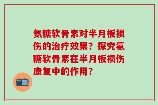 氨糖软骨素对半月板损伤的治疗效果？探究氨糖软骨素在半月板损伤康复中的作用？