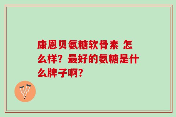 康恩贝氨糖软骨素 怎么样?好的氨糖是什么牌子啊? 康恩贝氨糖软骨素 怎么样?好的氨糖是什么牌子啊?