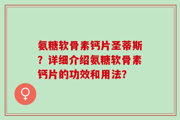 氨糖软骨素钙片圣蒂斯？详细介绍氨糖软骨素钙片的功效和用法？