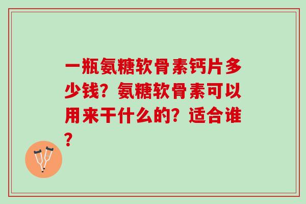 一瓶氨糖软骨素钙片多少钱？氨糖软骨素可以用来干什么的？适合谁？