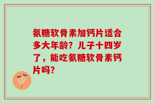 氨糖软骨素加钙片适合多大年龄？儿子十四岁了，能吃氨糖软骨素钙片吗？