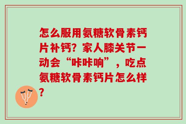 怎么服用氨糖软骨素钙片补钙?家人膝关节一动会“咔咔响”,吃点氨糖软骨素钙片怎么样? 怎么服用氨糖软骨素钙片补钙?家人膝关节一动会“咔咔响”,吃点氨糖软骨素钙片怎么样?