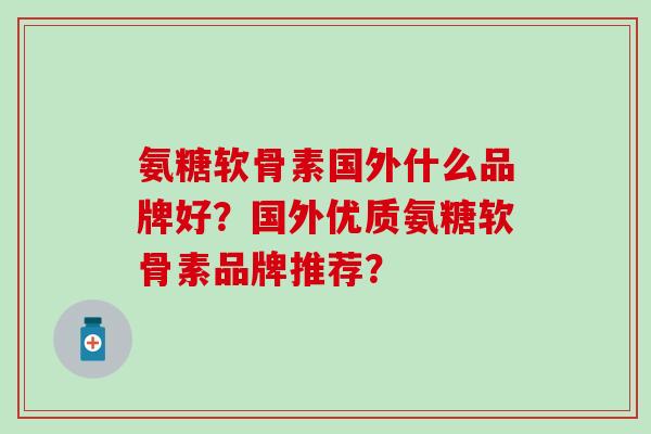 氨糖软骨素国外什么品牌好？国外优质氨糖软骨素品牌推荐？