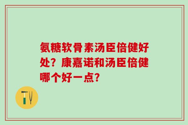 氨糖软骨素汤臣倍健好处?康嘉诺和汤臣倍健哪个好一点? 氨糖软骨素汤臣倍健好处?康嘉诺和汤臣倍健哪个好一点?