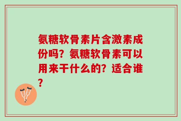 氨糖软骨素片含激素成份吗？氨糖软骨素可以用来干什么的？适合谁？