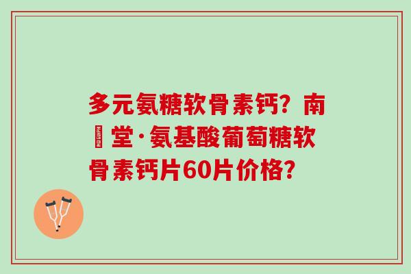 多元氨糖软骨素钙？南雲堂·氨基酸葡萄糖软骨素钙片60片价格？