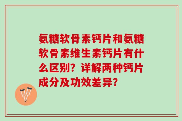 氨糖软骨素钙片和氨糖软骨素维生素钙片有什么区别？详解两种钙片成分及功效差异？