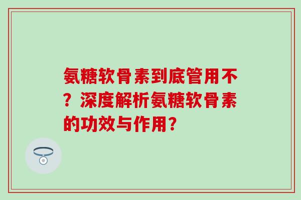 氨糖软骨素到底管用不？深度解析氨糖软骨素的功效与作用？