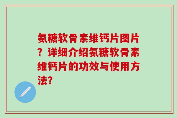 氨糖软骨素维钙片图片？详细介绍氨糖软骨素维钙片的功效与使用方法？
