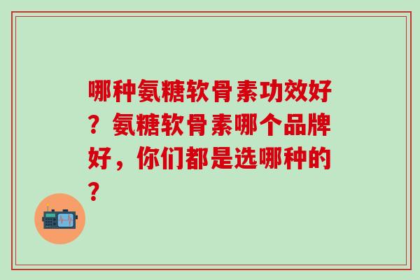 哪种氨糖软骨素功效好？氨糖软骨素哪个品牌好，你们都是选哪种的？