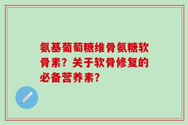 氨基葡萄糖维骨氨糖软骨素？关于软骨修复的必备营养素？