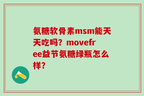 氨糖软骨素msm能天天吃吗?movefree益节氨糖绿瓶怎么样? 氨糖软骨素msm能天天吃吗?movefree益节氨糖绿瓶怎么样?