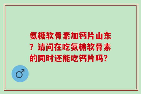 氨糖软骨素加钙片山东？请问在吃氨糖软骨素的同时还能吃钙片吗？