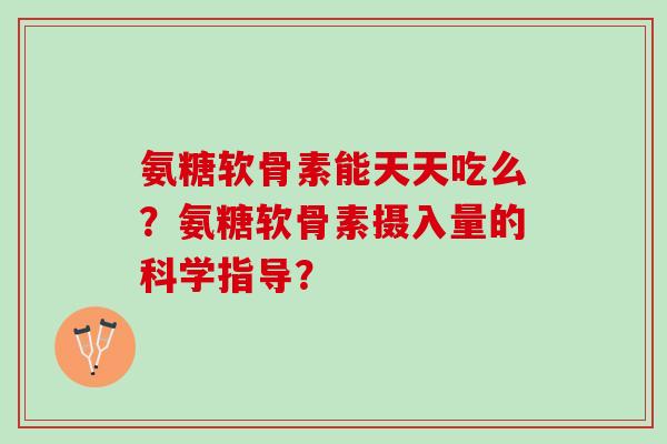 氨糖软骨素能天天吃么?氨糖软骨素摄入量的科学指导? 氨糖软骨素能天天吃么?氨糖软骨素摄入量的科学指导?