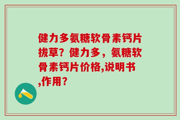 健力多氨糖软骨素钙片拔草？健力多，氨糖软骨素钙片价格,说明书,作用？