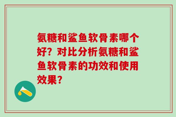 氨糖和鲨鱼软骨素哪个好？对比分析氨糖和鲨鱼软骨素的功效和使用效果？