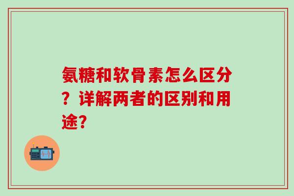 氨糖和软骨素怎么区分?详解两者的区别和用途? 氨糖和软骨素怎么区分?详解两者的区别和用途?