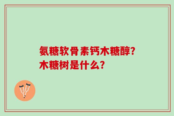 氨糖软骨素钙木糖醇？木糖树是什么？