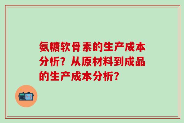 氨糖软骨素的生产成本分析？从原材料到成品的生产成本分析？