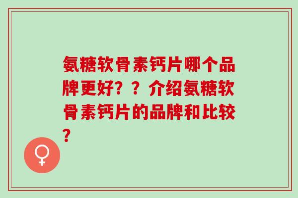 氨糖软骨素钙片哪个品牌更好??介绍氨糖软骨素钙片的品牌和比较? 氨糖软骨素钙片哪个品牌更好??介绍氨糖软骨素钙片的品牌和比较?