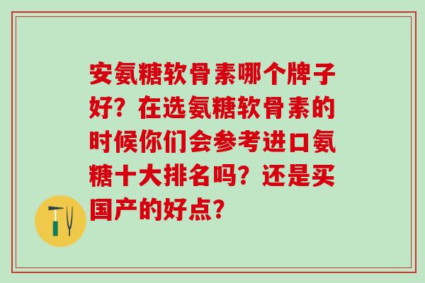 氨糖软骨素哪个牌子好？在选氨糖软骨素的时候你们会参考进口氨糖十大排名吗？还是买国产的好点？