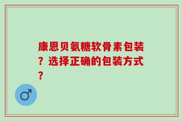 康恩贝氨糖软骨素包装？选择正确的包装方式？