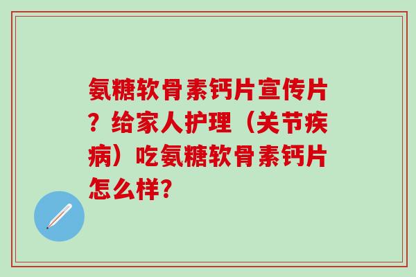 氨糖软骨素钙片宣传片？给家人护理（关节疾病）吃氨糖软骨素钙片怎么样？