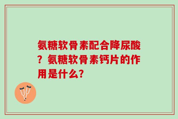 氨糖软骨素配合降尿酸？氨糖软骨素钙片的作用是什么？