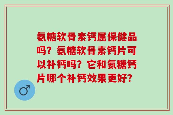 氨糖软骨素钙属保健品吗?氨糖软骨素钙片可以补钙吗?它和氨糖钙片哪个补钙效果更好? 氨糖软骨素钙属保健品吗?氨糖软骨素钙片可以补钙吗?它和氨糖钙片哪个补钙效果更好?