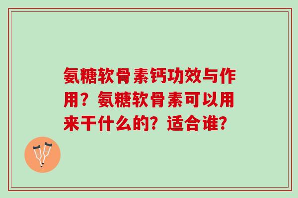 氨糖软骨素钙功效与作用？氨糖软骨素可以用来干什么的？适合谁？