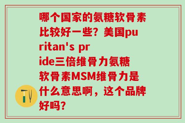 哪个国家的氨糖软骨素比较好一些？美国puritan's pride三倍维骨力氨糖软骨素MSM维骨力是什么意思啊，这个品牌好吗？