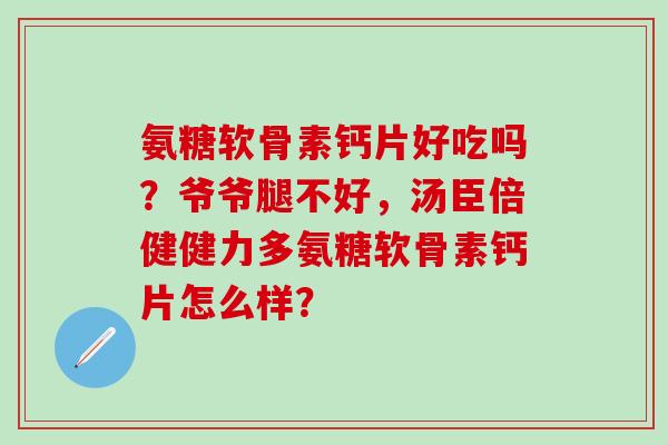 氨糖软骨素钙片好吃吗？爷爷腿不好，汤臣倍健健力多氨糖软骨素钙片怎么样？