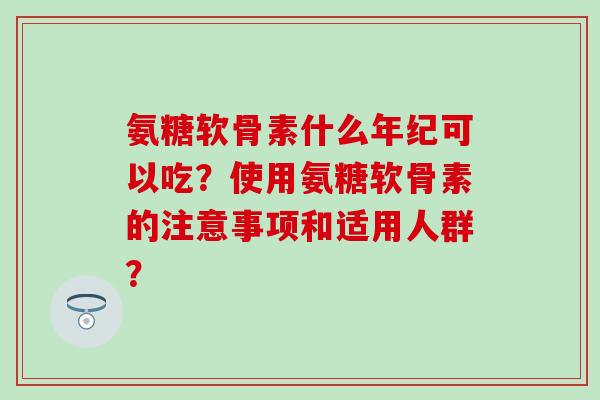 氨糖软骨素什么年纪可以吃？使用氨糖软骨素的注意事项和适用人群？