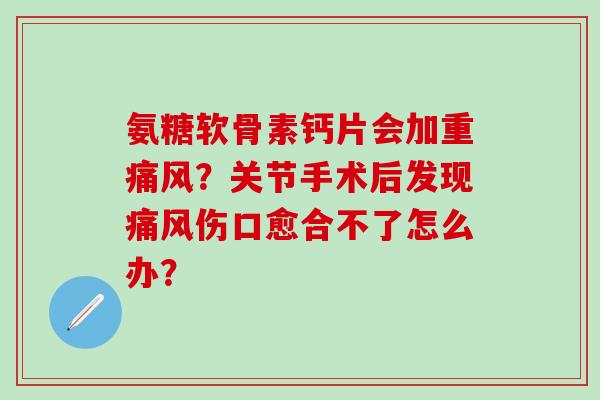 氨糖软骨素钙片会加重？关节手术后发现伤口愈合不了怎么办？