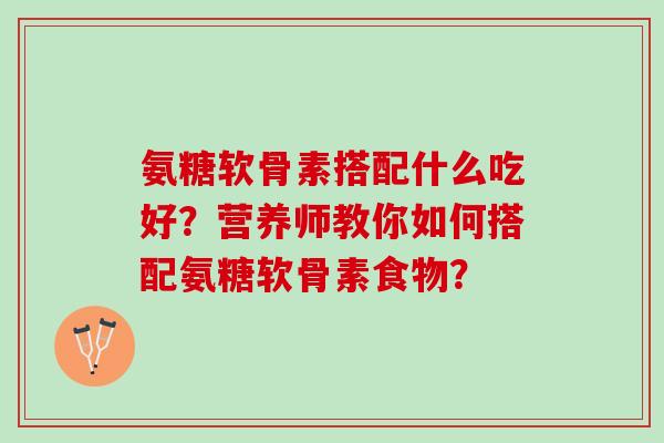 氨糖软骨素搭配什么吃好？营养师教你如何搭配氨糖软骨素食物？