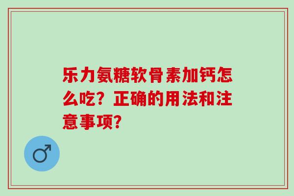 乐力氨糖软骨素加钙怎么吃？正确的用法和注意事项？