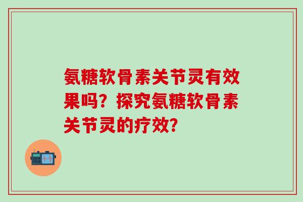 氨糖软骨素关节灵有效果吗？探究氨糖软骨素关节灵的疗效？
