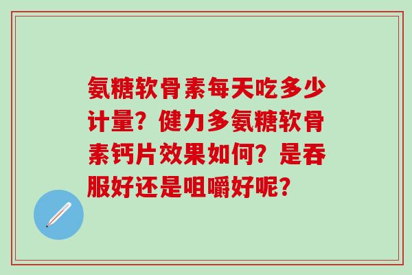 氨糖软骨素每天吃多少计量？健力多氨糖软骨素钙片效果如何？是吞服好还是咀嚼好呢？